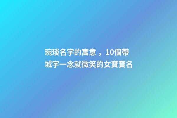 琬琰名字的寓意，10個帶城字一念就微笑的女寶寶名